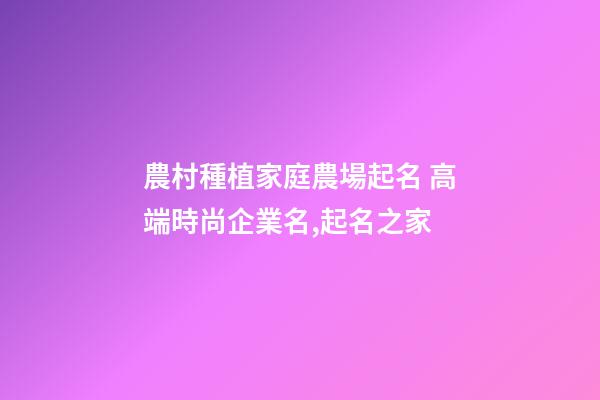 農村種植家庭農場起名 高端時尚企業名,起名之家-第1張-公司起名-玄機派